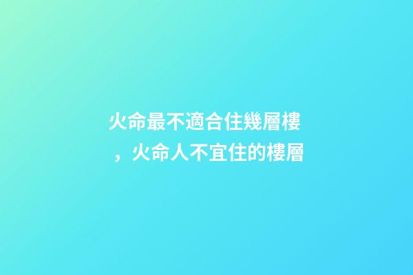 火命最不適合住幾層樓，火命人不宜住的樓層
